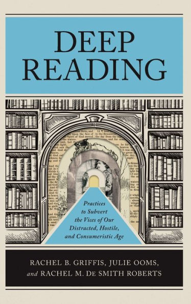 Deep Reading: Practices to Subvert the Vices of Our Distracted, Hostile, and Consumeristic Age