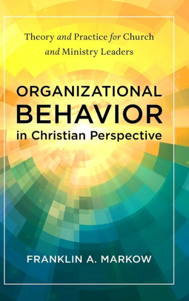 Organizational Behavior in Christian Perspective: Theory and Practice for Church and Ministry Leaders