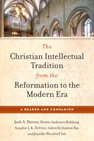 Title: The Christian Intellectual Tradition from the Reformation to the Modern Era: A Reader and Companion, Author: Josh A. Reeves