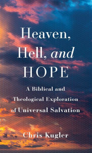 Title: Heaven, Hell, and Hope: A Biblical and Theological Exploration of Universal Salvation, Author: Chris Kugler