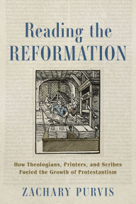 Title: Reading the Reformation: How Theologians, Printers, and Scribes Fueled the Growth of Protestantism, Author: Zachary Purvis
