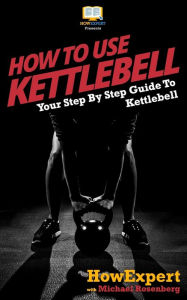 Title: How To Use Kettlebell: Your Step By Step Guide To Using Kettlebells, Author: Michael Rosenberg