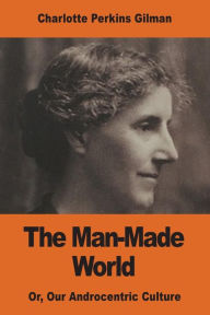 Title: The Man-Made World: Or, Our Androcentric Culture, Author: Charlotte Perkins Gilman