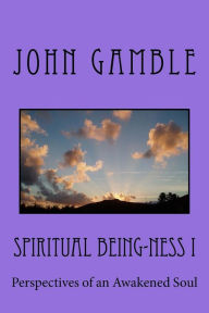 Title: Spiritual Being-ness I: Perspectives of an Awakened Soul, Author: John Gamble