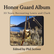 Title: Honor Guard Album: 33 Years Recreating Lewis and Clark, Author: Phil Scriver