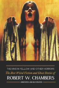 Title: The King in Yellow and Other Horrors: The Best Weird Fiction & Ghost Stories of Robert W. Chambers, Annotated & Illustrated, Author: M Grant Kellermeyer