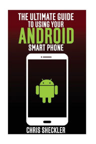 Title: The Ultimate Guide to Using your Android Smart Phone, Author: Chris Sheckler