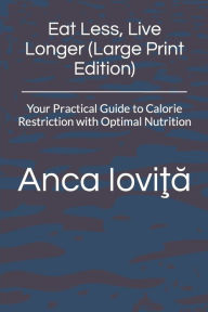 Title: Eat Less, Live Longer (Large Print Edition): Your Practical Guide to Calorie Restriction with Optimal Nutrition, Author: Anca Iovita