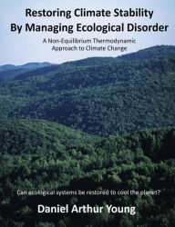 Title: Restoring Climate Stability By Managing Ecological Disorder: A Non-Equilibrium Thermodynamic Approach To Climate Change, Author: Daniel Arthur Young