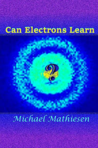 Title: Can Electrons Learn?: The Great New Scientific Discovery, Author: Michael Mathiesen