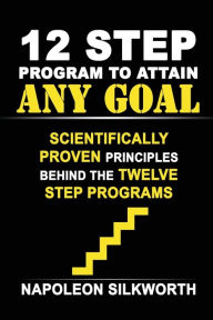 Title: 12 Step Program to Attain Any Goal: Scientifically Proven Principles Behind the Twelve Step Programs, Author: Napoleon Silkworth