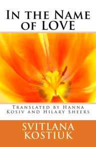 Title: In the name of LOVE: Svitlana Kostiuk translated by Hanna Kosiv and Hilary Sheers, Author: Hanna Kosiv