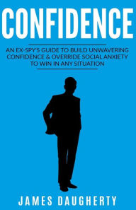 Title: Confidence: An Ex-Spy's Guide to Build Unwavering Confidence & Override Social Anxiety to Win in Any Situation, Author: James Daugherty
