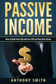 Title: Passive Income: How to Quit Your Job and Live Life on Your Own Terms, Author: Anthony Smith