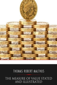 Title: The Measure of Value Stated and Illustrated: With an Application of It to the Alterations in the Value of the English Currency Since 1790, Author: Thomas Robert Malthus