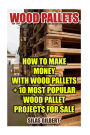 Wood Pallets: How To Make Money With Wood Pallets + 10 Most Popular Wood Pallet Projects For Sale