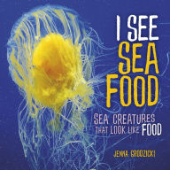 Title: I See Sea Food: Sea Creatures That Look Like Food, Author: Jenna Grodzicki