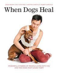 Title: When Dogs Heal: Powerful Stories of People Living with HIV and the Dogs That Saved Them, Author: Jesse Freidin