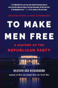 Title: To Make Men Free: A History of the Republican Party, Author: Heather Cox Richardson