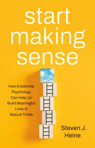 Title: Start Making Sense: How Existential Psychology Can Help Us Build Meaningful Lives in Absurd Times, Author: Steven J. Heine