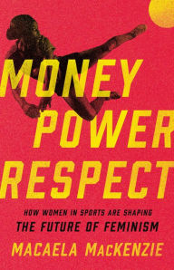 Title: Money, Power, Respect: How Women in Sports Are Shaping the Future of Feminism, Author: Macaela MacKenzie