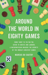 Title: Around the World in Eighty Games: From Tarot to Tic-Tac-Toe, Catan to Chutes and Ladders, a Mathematician Unlocks the Secrets of the World's Greatest Games, Author: Marcus du Sautoy
