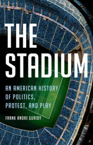 Title: The Stadium: An American History of Politics, Protest, and Play, Author: Frank Andre Guridy