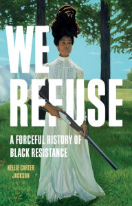 Title: We Refuse: A Forceful History of Black Resistance, Author: Kellie Carter Jackson