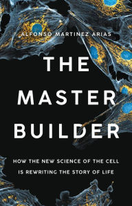 Title: The Master Builder: How the New Science of the Cell Is Rewriting the Story of Life, Author: Alfonso Martinez Arias Ph.D.