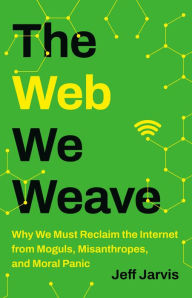 Title: The Web We Weave: Why We Must Reclaim the Internet from Moguls, Misanthropes, and Moral Panic, Author: Jeff Jarvis