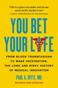 Title: You Bet Your Life: From Blood Transfusions to Mass Vaccination, the Long and Risky History of Medical Innovation, Author: Paul A. Offit MD