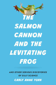 Title: The Salmon Cannon and the Levitating Frog: And Other Serious Discoveries of Silly Science, Author: Carly Anne York