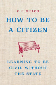 Title: How to Be a Citizen: Learning to Be Civil Without the State, Author: C. L. Skach