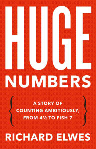 Title: Huge Numbers: A Story of Counting Ambitiously, from 4 1/2 to Fish 7, Author: Richard Elwes