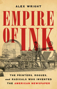 Title: Empire of Ink: The Printers, Rogues, and Radicals Who Invented the American Newspaper, Author: Alex Wright
