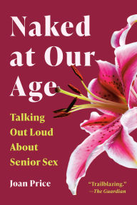 Title: Naked at Our Age: Talking Out Loud About Senior Sex, Author: Joan Price