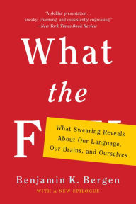 Title: What the F: What Swearing Reveals About Our Language, Our Brains, and Ourselves, Author: Benjamin K. Bergen