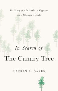 Title: In Search of the Canary Tree: The Story of a Scientist, a Cypress, and a Changing World, Author: Lauren E. Oakes
