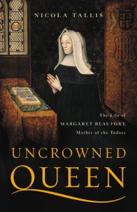 Title: Uncrowned Queen: The Life of Margaret Beaufort, Mother of the Tudors, Author: Nicola Tallis