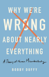Title: Why We're Wrong about Nearly Everything: A Theory of Human Misunderstanding, Author: Bobby Duffy