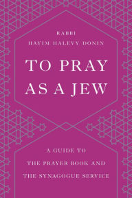 Title: To Pray as a Jew: A Guide to the Prayer Book and the Synagogue Service, Author: Hayim H. Donin
