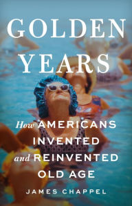 Title: Golden Years: How Americans Invented and Reinvented Old Age, Author: James Chappel