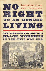 Title: No Right to an Honest Living: The Struggles of Boston's Black Workers in the Civil War Era, Author: Jacqueline Jones