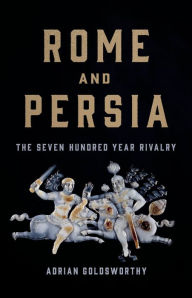 Title: Rome and Persia: The Seven Hundred Year Rivalry, Author: Adrian Goldsworthy
