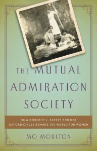 Title: The Mutual Admiration Society: How Dorothy L. Sayers and Her Oxford Circle Remade the World for Women, Author: Mo Moulton