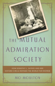 Title: The Mutual Admiration Society: How Dorothy L. Sayers and her Oxford Circle Remade the World for Women, Author: Mo Moulton