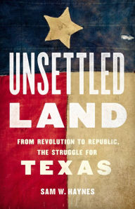 Title: Unsettled Land: From Revolution to Republic, the Struggle for Texas, Author: Sam W. Haynes