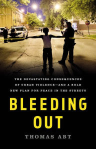 Title: Bleeding Out: The Devastating Consequences of Urban Violence--and a Bold New Plan for Peace in the Streets, Author: Thomas Abt
