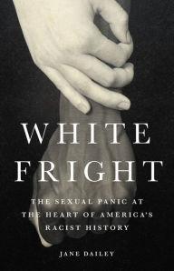 Title: White Fright: The Sexual Panic at the Heart of America's Racist History, Author: Jane Dailey