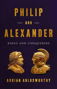 Title: Philip and Alexander: Kings and Conquerors, Author: Adrian Goldsworthy